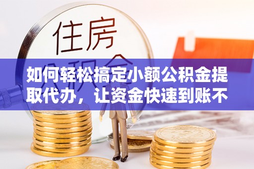 古塔如何轻松搞定小额公积金提取代办，让资金快速到账不是梦