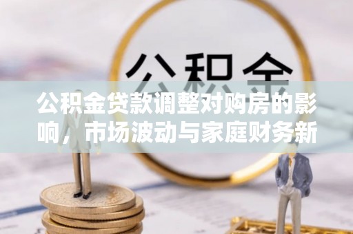 古塔公积金贷款调整对购房的影响，市场波动与家庭财务新趋势