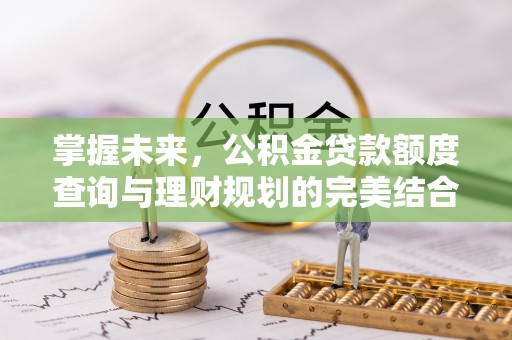 古塔掌握未来，公积金贷款额度查询与理财规划的完美结合
