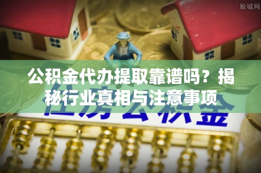 古塔公积金代办提取靠谱吗？揭秘行业真相与注意事项