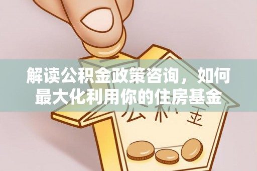 古塔解读公积金政策咨询，如何最大化利用你的住房基金