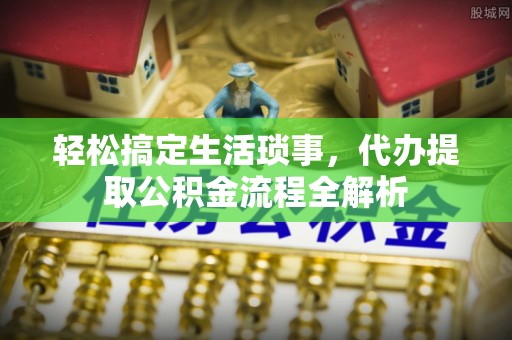 古塔轻松搞定生活琐事，代办提取公积金流程全解析