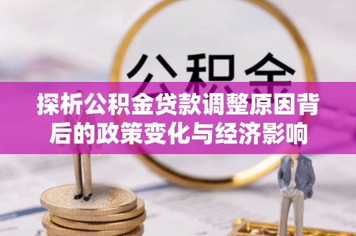 古塔探析公积金贷款调整原因背后的政策变化与经济影响