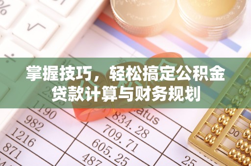 古塔掌握技巧，轻松搞定公积金贷款计算与财务规划