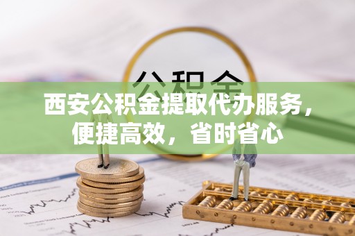 古塔西安公积金提取代办服务，便捷高效，省时省心
