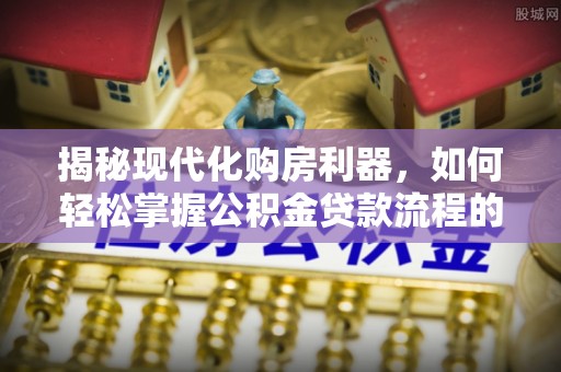 古塔揭秘现代化购房利器，如何轻松掌握公积金贷款流程的每一个细节