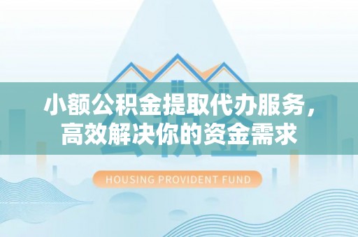 古塔小额公积金提取代办服务，高效解决你的资金需求