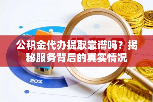 古塔公积金代办提取靠谱吗？揭秘服务背后的真实情况
