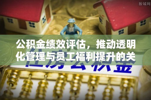 古塔公积金绩效评估，推动透明化管理与员工福利提升的关键