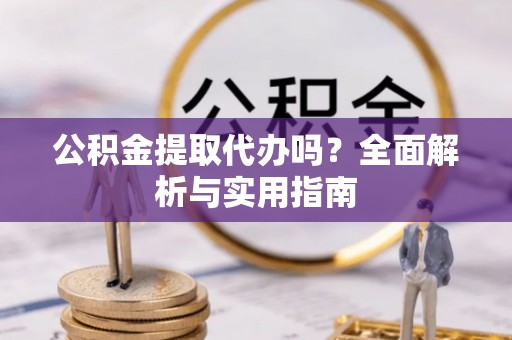 古塔公积金提取代办吗？全面解析与实用指南
