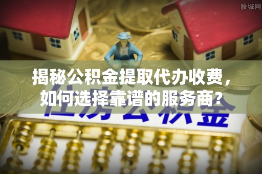 古塔揭秘公积金提取代办收费，如何选择靠谱的服务商？