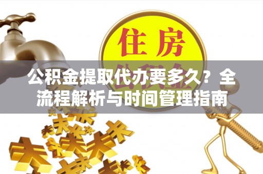古塔公积金提取代办要多久？全流程解析与时间管理指南