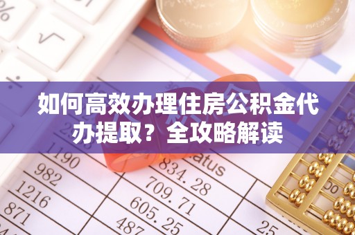 古塔如何高效办理住房公积金代办提取？全攻略解读