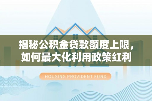 古塔揭秘公积金贷款额度上限，如何最大化利用政策红利