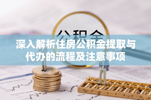 古塔深入解析住房公积金提取与代办的流程及注意事项