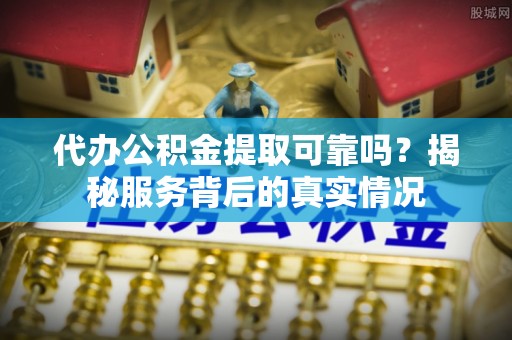 古塔代办公积金提取可靠吗？揭秘服务背后的真实情况