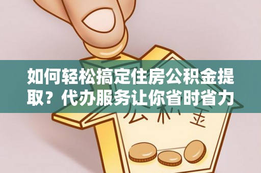 古塔如何轻松搞定住房公积金提取？代办服务让你省时省力
