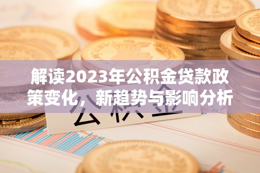 古塔解读2023年公积金贷款政策变化，新趋势与影响分析