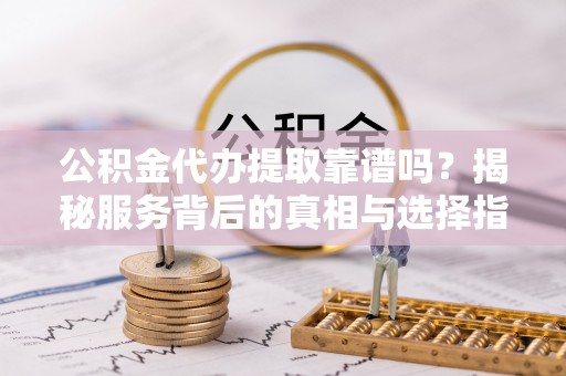古塔公积金代办提取靠谱吗？揭秘服务背后的真相与选择指南
