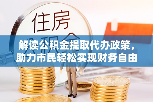 古塔解读公积金提取代办政策，助力市民轻松实现财务自由