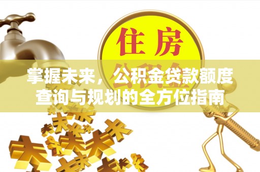 古塔掌握未来，公积金贷款额度查询与规划的全方位指南