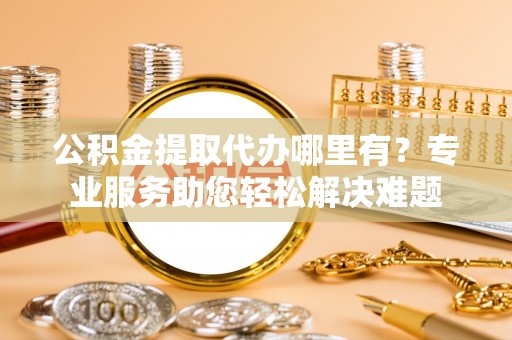 古塔公积金提取代办哪里有？专业服务助您轻松解决难题