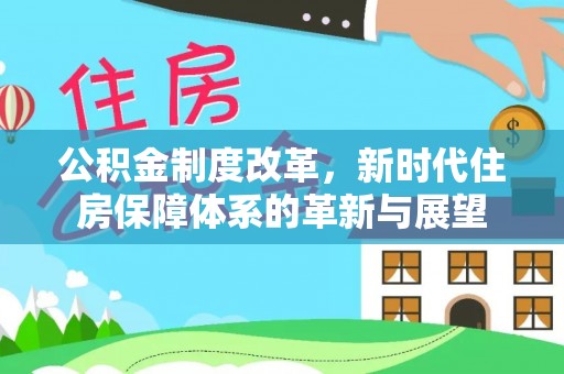 古塔公积金制度改革，新时代住房保障体系的革新与展望