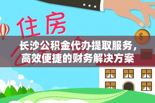 古塔长沙公积金代办提取服务，高效便捷的财务解决方案
