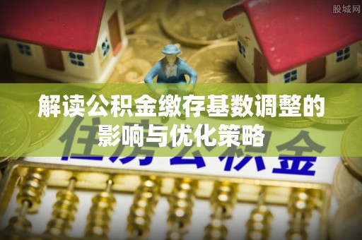 古塔解读公积金缴存基数调整的影响与优化策略