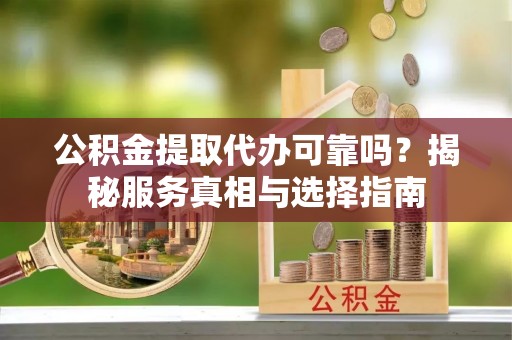 古塔公积金提取代办可靠吗？揭秘服务真相与选择指南