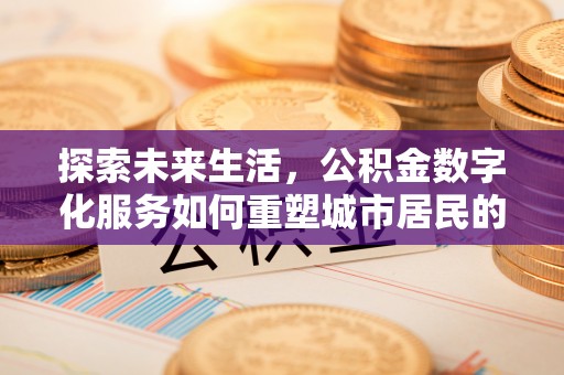 古塔探索未来生活，公积金数字化服务如何重塑城市居民的便利体验