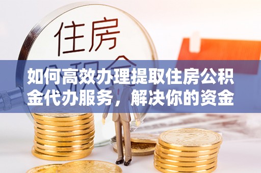 古塔如何高效办理提取住房公积金代办服务，解决你的资金需求