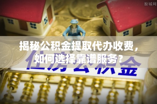 古塔揭秘公积金提取代办收费，如何选择靠谱服务？
