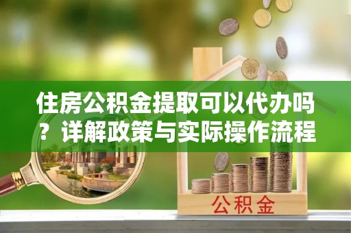 古塔住房公积金提取可以代办吗？详解政策与实际操作流程