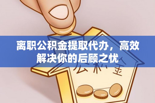 古塔离职公积金提取代办，高效解决你的后顾之忧