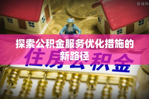 古塔探索公积金服务优化措施的新路径