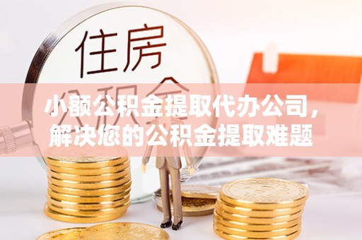 古塔小额公积金提取代办公司，解决您的公积金提取难题
