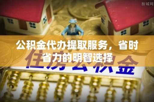古塔公积金代办提取服务，省时省力的明智选择
