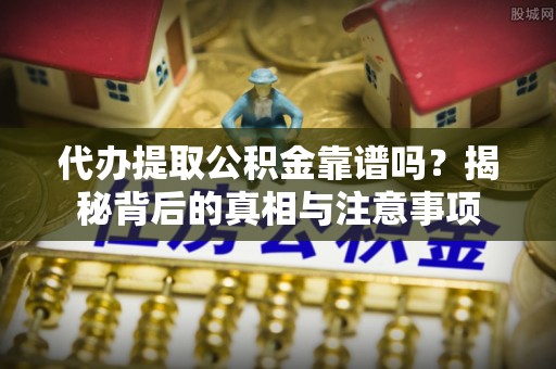 古塔代办提取公积金靠谱吗？揭秘背后的真相与注意事项