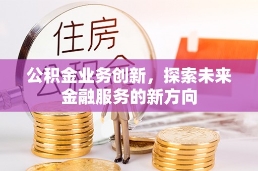 古塔公积金业务创新，探索未来金融服务的新方向