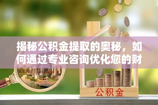 古塔揭秘公积金提取的奥秘，如何通过专业咨询优化您的财务规划