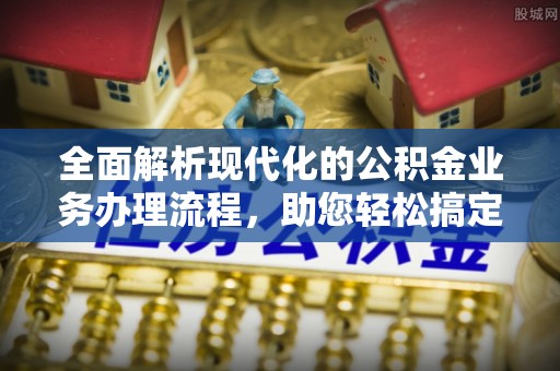古塔全面解析现代化的公积金业务办理流程，助您轻松搞定每一笔交易