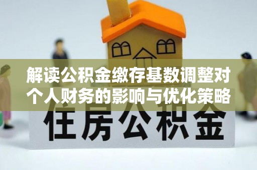 古塔解读公积金缴存基数调整对个人财务的影响与优化策略