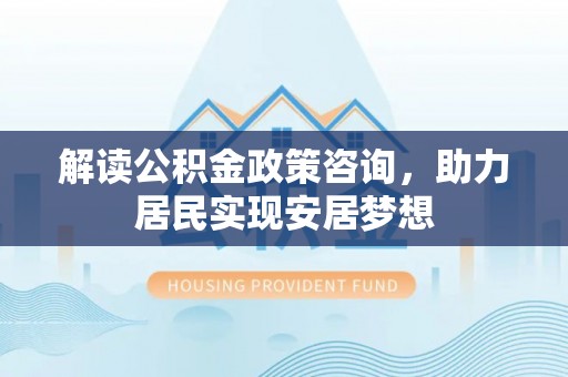 古塔解读公积金政策咨询，助力居民实现安居梦想