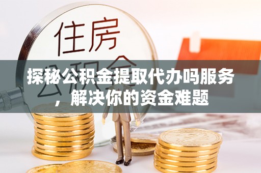 古塔探秘公积金提取代办吗服务，解决你的资金难题
