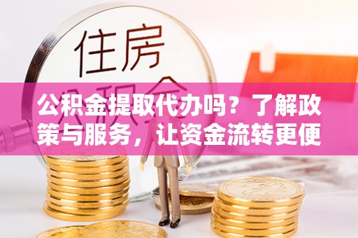 古塔公积金提取代办吗？了解政策与服务，让资金流转更便捷