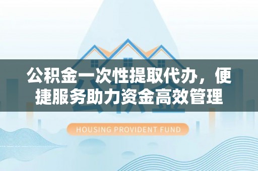 古塔公积金一次性提取代办，便捷服务助力资金高效管理