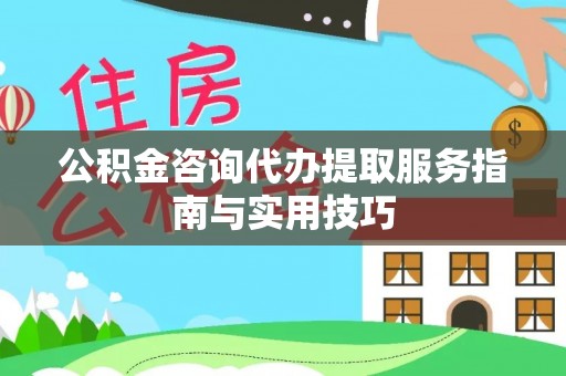古塔公积金咨询代办提取服务指南与实用技巧