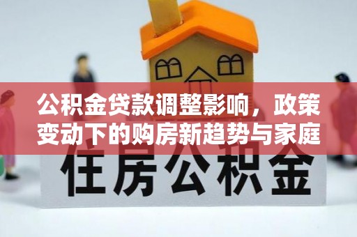 古塔公积金贷款调整影响，政策变动下的购房新趋势与家庭财务规划