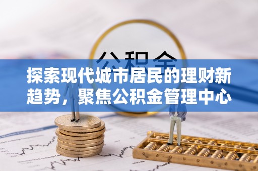 古塔探索现代城市居民的理财新趋势，聚焦公积金管理中心的服务创新